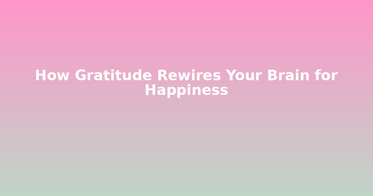 How Gratitude Rewires Your Brain for Happiness