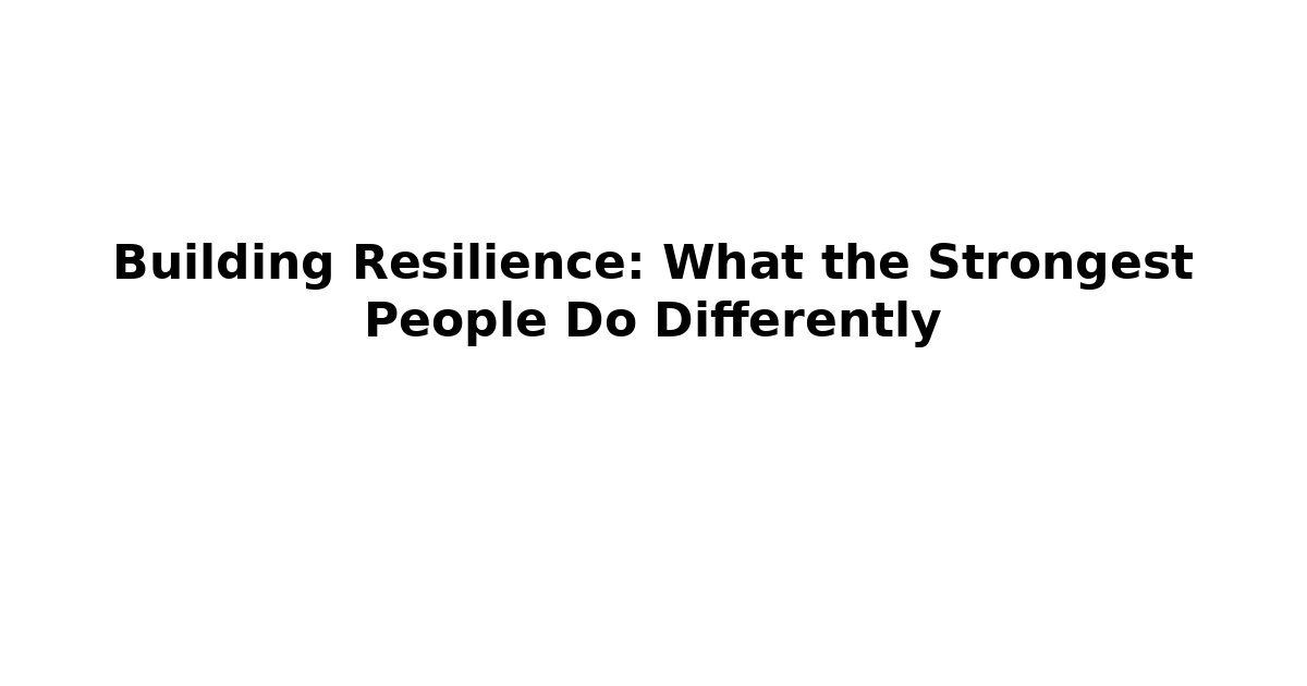 Building Resilience: What the Strongest People Do Differently